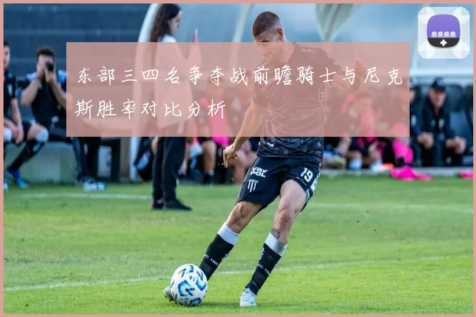东部三四名争夺战前瞻骑士与尼克斯胜率对比分析