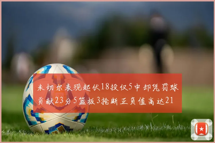 米切尔表现起伏18投仅5中却凭罚球贡献23分5篮板3抢断正负值高达21